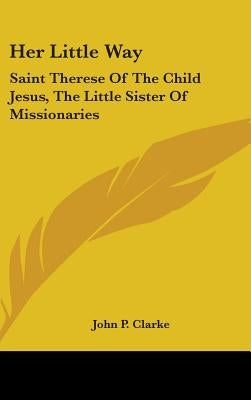 Her Little Way: Saint Therese of the Child Jesus, the Little Sister of Missionaries by Clarke, John P.