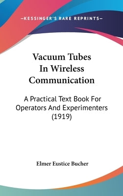 Vacuum Tubes In Wireless Communication: A Practical Text Book For Operators And Experimenters (1919) by Bucher, Elmer Eustice