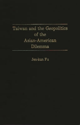 Taiwan and the Geopolitics of the Asian-American Dilemma by Fu, Jen Kun