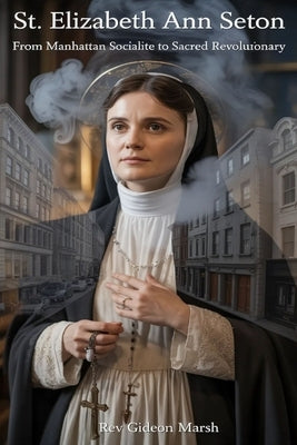 St. Elizabeth Ann Seton: From Manhattan Socialite to Sacred Revolutionary by Marsh, Gideon