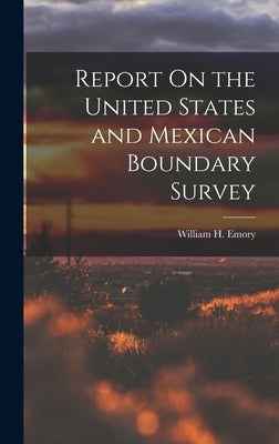 Report On the United States and Mexican Boundary Survey by Emory, William H.