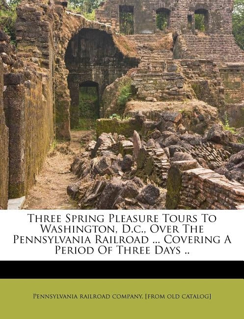 Three Spring Pleasure Tours to Washington, D.C., Over the Pennsylvania Railroad ... Covering a Period of Three Days .. by Pennsylvania Railroad Company [From Old