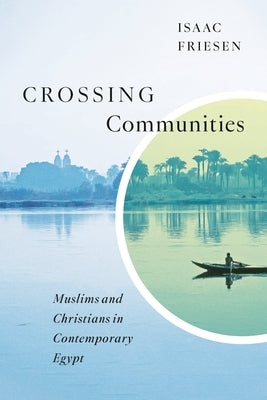 Crossing Communities: Muslims and Christians in Contemporary Egypt by Friesen, Isaac