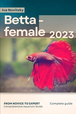 Betta - female: From Novice to Expert. Comprehensive Aquarium Fish Guide by Novitsky, Iva