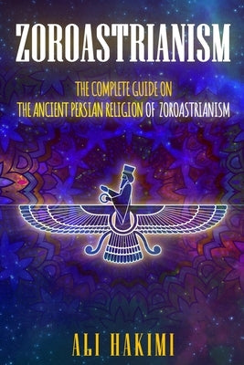 Zoroastrianism: The Complete Guide on The Ancient Persian Religion of Mazdayasna and Zoroastrianism. by Hakimi, Ali
