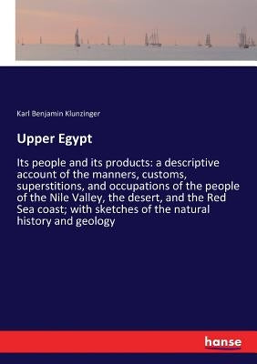 Upper Egypt: Its people and its products: a descriptive account of the manners, customs, superstitions, and occupations of the people of the Nile Vall by Klunzinger, Karl Benjamin