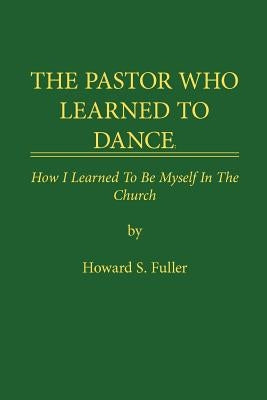 The Pastor Who Learned to Dance: How I Learned To Be Myself in the Church by Fuller, Howard S.