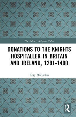 Donations to the Knights Hospitaller in Britain and Ireland, 1291-1400 by Maclellan, Rory