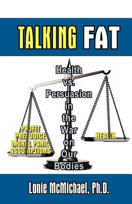 Talking Fat: Health vs. Persuasion in the War on Our Bodies by McMichael, Lonie
