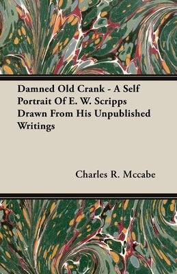 Damned Old Crank - A Self Portrait of E. W. Scripps Drawn from His Unpublished Writings by McCabe, Charles R.