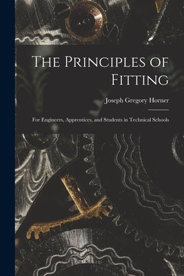 The Principles of Fitting: For Engineers, Apprentices, and Students in Technical Schools by Horner, Joseph Gregory