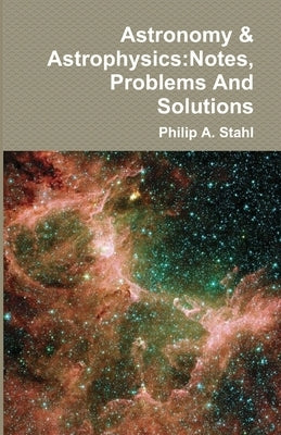 Astronomy & Astrophysics: Notes, Problems And Solutions by Stahl, Philip A.