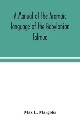 A manual of the Aramaic language of the Babylonian Talmud; grammar, chrestomathy and glossaries by L. Margolis, Max