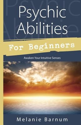 Psychic Abilities for Beginners: Awaken Your Intuitive Senses by Barnum, Melanie