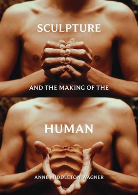 Sculpture and the Making of the Human by Wagner, Anne Middleton