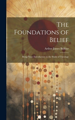 The Foundations of Belief: Being Notes Introductory to the Study of Theology by Balfour, Arthur James