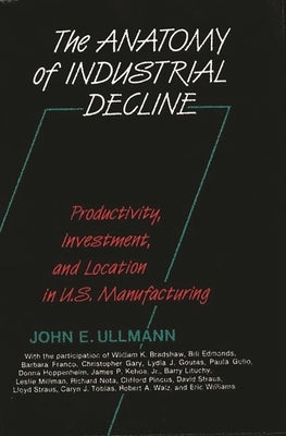 The Anatomy of Industrial Decline: Productivity, Investment, and Location in U.S. Manufacturing by Ullmann, John E.