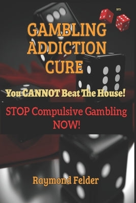 Gambling Addiction Cure - You CANNOT beat the House!: STOP Compulsive Gambling NOW! by Felder, Raymond
