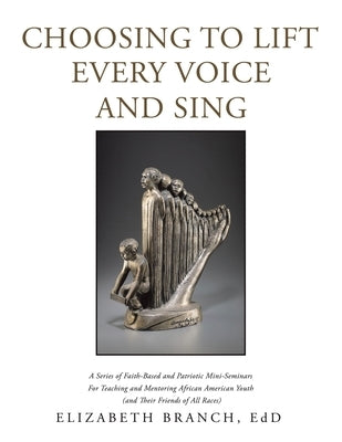 Choosing to Lift Every Voice and Sing: A Series of Faith-Based and Patriotic Mini-Seminars for Teaching and Mentoring African American Youth (And Thei by Branch Edd, Elizabeth