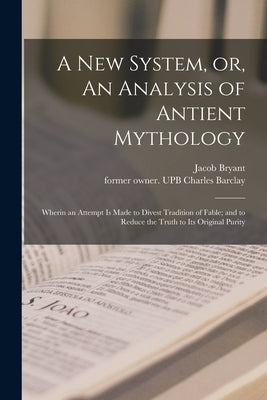 A New System, or, An Analysis of Antient Mythology: Wherin an Attempt is Made to Divest Tradition of Fable; and to Reduce the Truth to Its Original Pu by Bryant, Jacob 1715-1804
