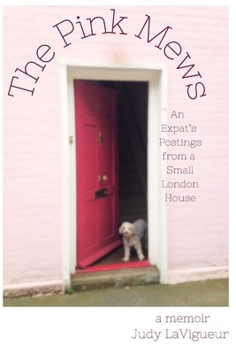 The Pink Mews: An Expat's Postings from a Small London House by Lavigueur, Judy