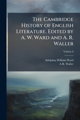 The Cambridge History of English Literature. Edited by A. W. Ward and A. R. Waller; Volume 8 by Ward, Adolphus William