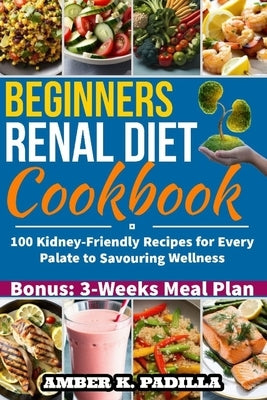 Beginners Renal Diet Cookbook: 100 Kidney-Friendly Recipes for Every Palate to Savouring Wellness by Padilla, Amber K.