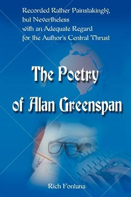 The Poetry of Alan Greenspan: Recorded Rather Painstakingly, But Nevertheless with an Adequate Regard for the Author's Central Thrust by Fontana, Rich