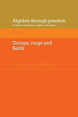 Algebra Through Practice: Volume 3, Groups, Rings and Fields: A Collection of Problems in Algebra with Solutions by Blyth, T. S.