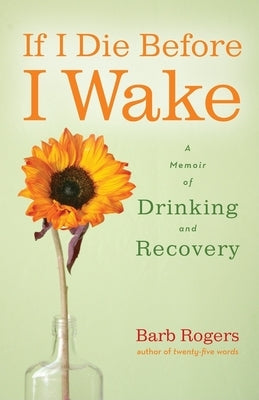 If I Die Before I Wake: A Memoir of Drinking and Recovery by Rogers, Barb