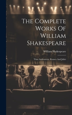 The Complete Works Of William Shakespeare: Titus Andronicus. Romeo And Juliet by Shakespeare, William
