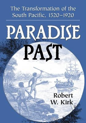 Paradise Past: The Transformation of the South Pacific, 1520-1920 by Kirk, Robert W.