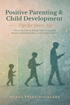 Positive Parenting and Child Development Tips for Every Age: Proven Methods for Raising Children, Improving Behavior, and Building Resilience from Tod by Ekine-Ogunlana, Bukky
