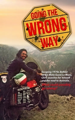 Going the Wrong Way: A Young Belfast Man Sets off on His Moto Guzzi Le Mans to Find Himself, and the Road to Australia. What Could Possibly Go Wrong! by Donaldson, Chris