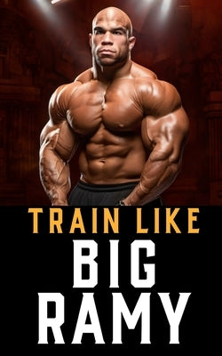 Train Like Big Ramy: Training Techniques, Nutrition Secrets, and the Inspirational Journey of Bodybuilding's Mr. Olympia, Big Ramy by Publishing, Fitness Research