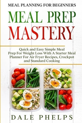 Meal Planning For Beginners: MEAL PREP MASTERY - Quick and Easy Simple Meal Prep For Weight Loss With A Starter Meal Planner For Air Fryer Recipes, by Phelps, Dale