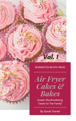 Air Fryer Cakes And Bakes Vol. 1: Sweet, Mouthwatering Treats For The Family! by Daniel, Sarah
