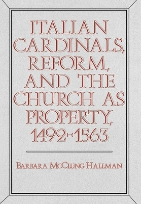 Italian Cardinals, Reform, and the Church as Property, 1492-1563 by Hallman, Barbara McClung