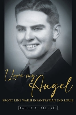 I Love My Angel: Front Line War II Infantryman 2nd Louie by Walter C. Cox, Jr.
