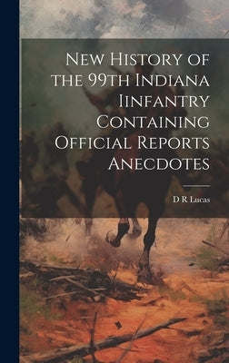 New History of the 99th Indiana Iinfantry Containing Official Reports Anecdotes by Lucas, D. R.