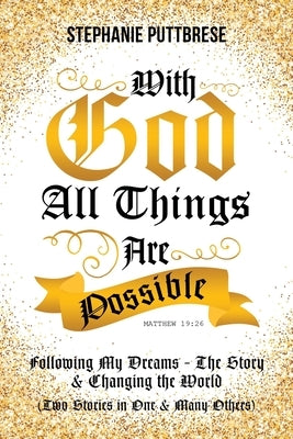 With God All Things Are Possible: Following My Dreams - My Story & Changing the World (Two Stories in One and Many Others) by Puttbrese, Stephanie