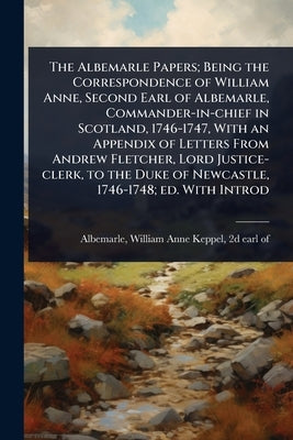 The Albemarle Papers; Being the Correspondence of William Anne, Second Earl of Albemarle, Commander-in-chief in Scotland, 1746-1747, With an Appendix by Albemarle, William Anne Keppel 2d Ea