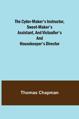 The Cyder-Maker's Instructor, Sweet-Maker's Assistant, and Victualler's and Housekeeper's Director by Chapman, Thomas