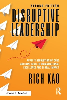 Disruptive Leadership: Apple's Revolution of Care and Nine Keys to Organizational Excellence and Global Impact by Kao, Rich