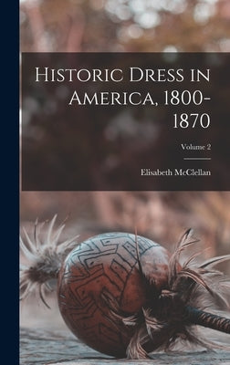 Historic Dress in America, 1800-1870; Volume 2 by McClellan, Elisabeth