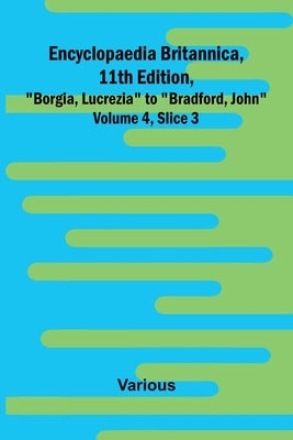Encyclopaedia Britannica, 11Th Edition, "Borgia, Lucrezia" To "Bradford, John" Volume 4, Slice 3 by Various