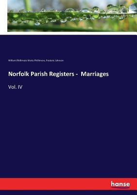 Norfolk Parish Registers - Marriages: Vol. IV by Phillimore, William Phillimore Watts