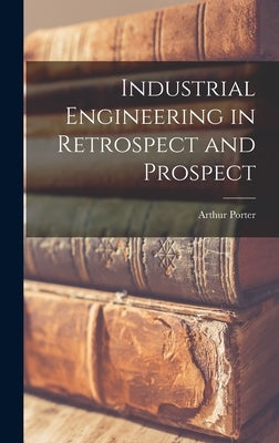 Industrial Engineering in Retrospect and Prospect by Porter, Arthur 1910-