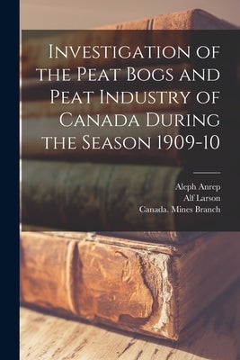 Investigation of the Peat Bogs and Peat Industry of Canada During the Season 1909-10 [microform] by Anrep, Aleph