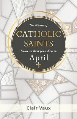 The Names of CATHOLIC SAINTS: based on their feast days in APRIL by Vaux, Clair